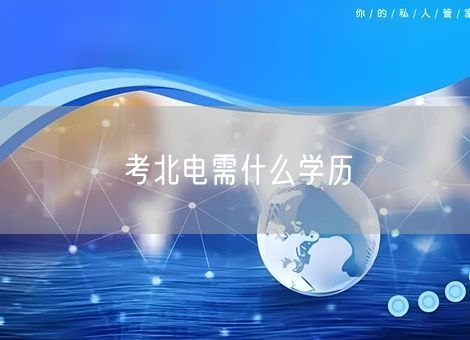 考北电需什么学历 考北电需什么学历