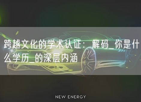跨越文化的学术认证:解码_你是什么学历_的深层内涵 跨越文化的学术认证:解码_你是什么学历_的深层内涵