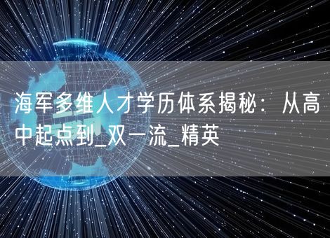海军多维人才学历体系揭秘：从高中起点到_双一流_精英