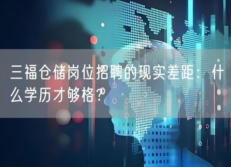 三福仓储岗位招聘的现实差距：什么学历才够格？