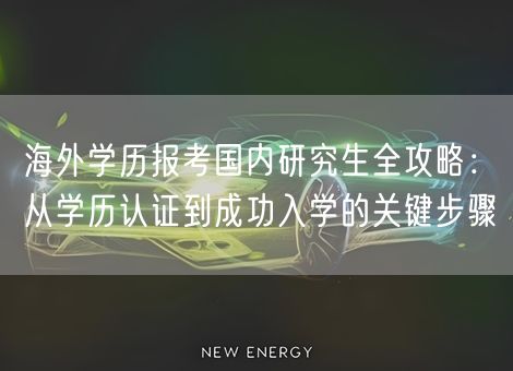 海外学历报考国内研究生全攻略：从学历认证到成功入学的关键步骤