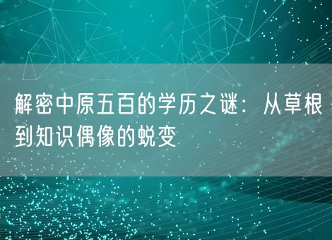 解密中原五百的学历之谜:从草根到知识偶像的蜕变 解密中原五百的学历之谜:从草根到知识偶像的蜕变