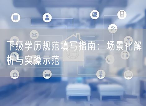 下级学历规范填写指南：场景化解析与实操示范