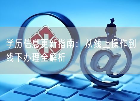 学历信息更新指南:从线上操作到线下办理全解析 学历信息更新指南:从线上操作到线下办理全解析