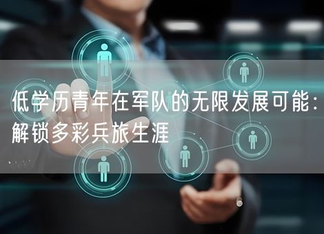 低学历青年在军队的无限发展可能:解锁多彩兵旅生涯 低学历青年在军队的无限发展可能:解锁多彩兵旅生涯