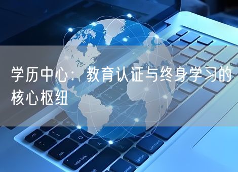 学历中心：教育认证与终身学习的核心枢纽