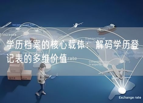 学历档案的核心载体:解码学历登记表的多维价值 学历档案的核心载体:解码学历登记表的多维价值