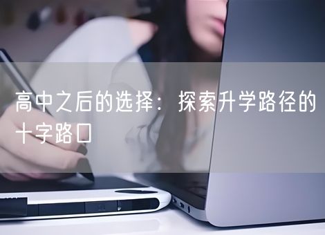 高中之后的选择:探索升学路径的十字路口 高中之后的选择:探索升学路径的十字路口