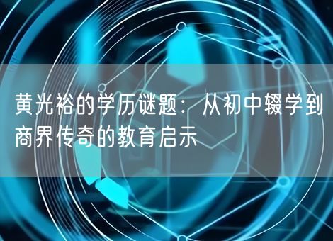 黄光裕的学历谜题：从初中辍学到商界传奇的教育启示