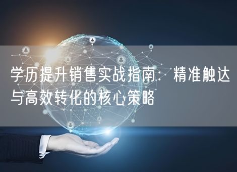 学历提升销售实战指南:精准触达与高效转化的核心策略 学历提升销售实战指南:精准触达与高效转化的核心策略