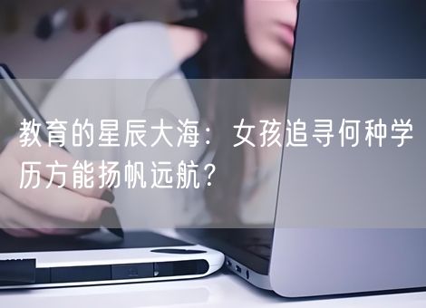教育的星辰大海：女孩追寻何种学历方能扬帆远航？