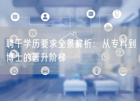 聘干学历要求全景解析：从专科到博士的晋升阶梯