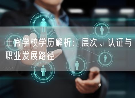 士官学校学历解析:层次、认证与职业发展路径 士官学校学历解析:层次、认证与职业发展路径