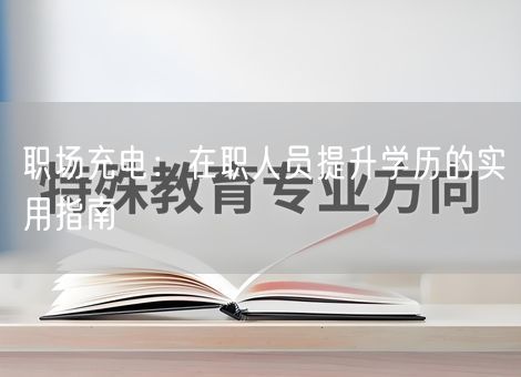 职场充电：在职人员提升学历的实用指南