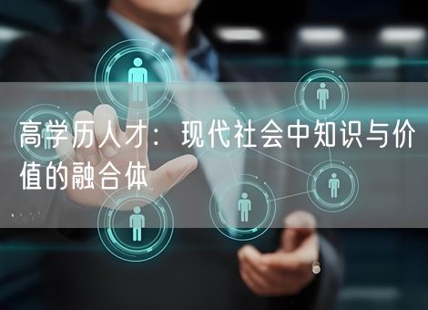 高学历人才:现代社会中知识与价值的融合体 高学历人才:现代社会中知识与价值的融合体