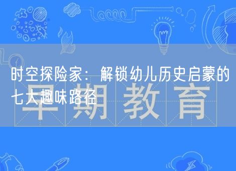 时空探险家：解锁幼儿历史启蒙的七大趣味路径