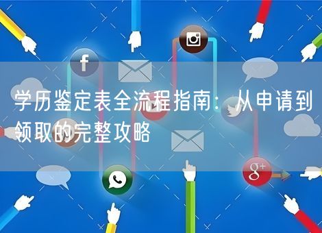 学历鉴定表全流程指南：从申请到领取的完整攻略