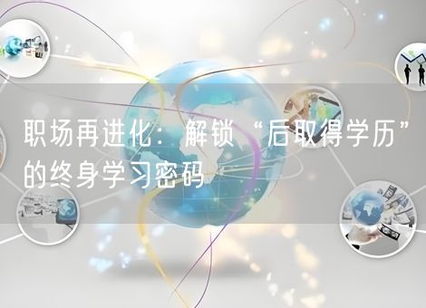 职场再进化:解锁“后取得学历”的终身学习密码 职场再进化:解锁“后取得学历”的终身学习密码