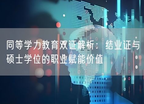 同等学力教育双证解析：结业证与硕士学位的职业赋能价值
