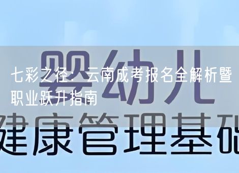 七彩之径:云南成考报名全解析暨职业跃升指南 七彩之径:云南成考报名全解析暨职业跃升指南