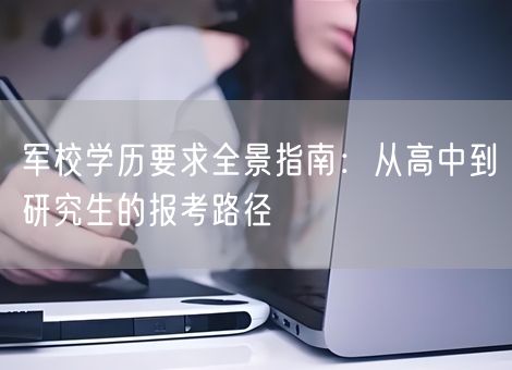 军校学历要求全景指南：从高中到研究生的报考路径