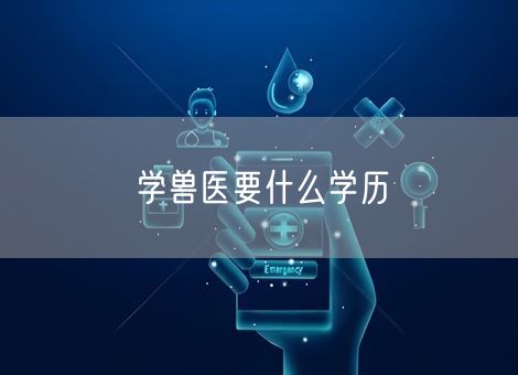 学兽医要什么学历 学兽医要什么学历