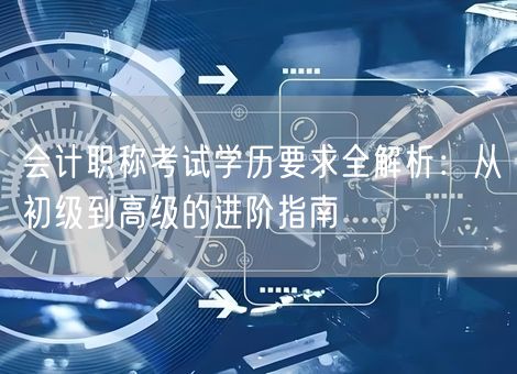 会计职称考试学历要求全解析：从初级到高级的进阶指南