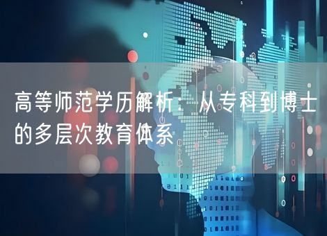 高等师范学历解析:从专科到博士的多层次教育体系 高等师范学历解析:从专科到博士的多层次教育体系