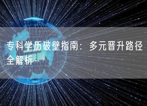 专科学历破壁指南:多元晋升路径全解析 专科学历破壁指南:多元晋升路径全解析