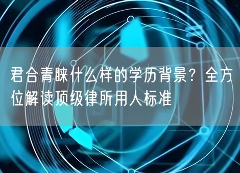 君合青睐什么样的学历背景？全方位解读顶级律所用人标准