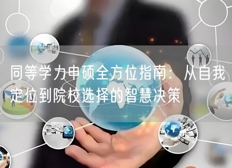 同等学力申硕全方位指南:从自我定位到院校选择的智慧决策 同等学力申硕全方位指南:从自我定位到院校选择的智慧决策
