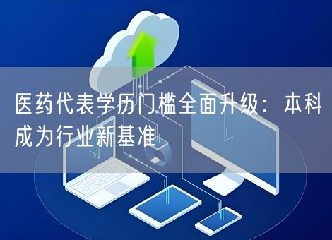 医药代表学历门槛全面升级：本科成为行业新基准