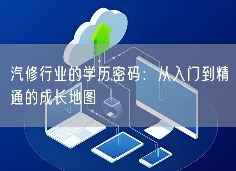 汽修行业的学历密码:从入门到精通的成长地图 汽修行业的学历密码:从入门到精通的成长地图