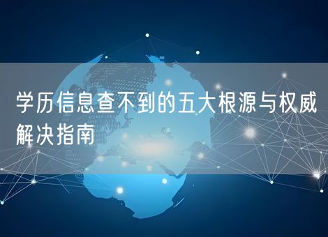 学历信息查不到的五大根源与权威解决指南 学历信息查不到的五大根源与权威解决指南