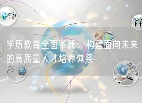 学历教育全面革新:构建面向未来的高质量人才培养体系 学历教育全面革新:构建面向未来的高质量人才培养体系
