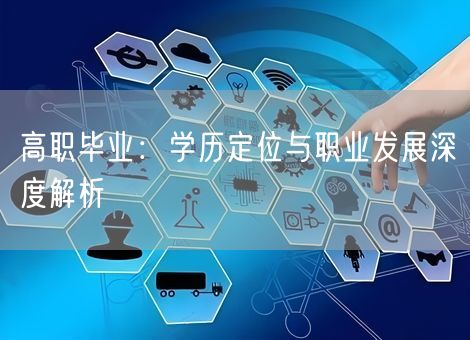 高职毕业:学历定位与职业发展深度解析 高职毕业:学历定位与职业发展深度解析