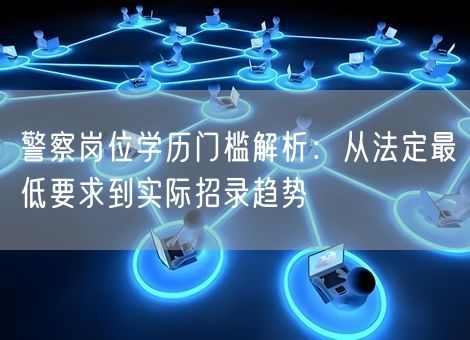 警察岗位学历门槛解析：从法定最低要求到实际招录趋势