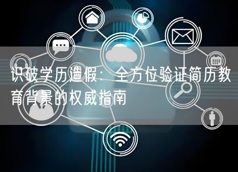 识破学历造假:全方位验证简历教育背景的权威指南 识破学历造假:全方位验证简历教育背景的权威指南