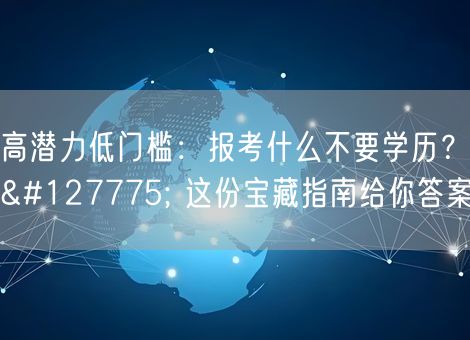 高潜力低门槛：报考什么不要学历？🌟 这份宝藏指南给你答案