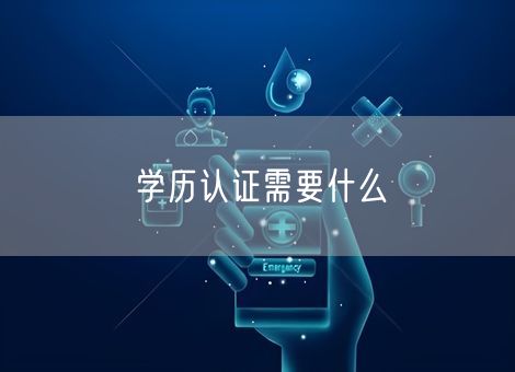 学历认证需要什么 学历认证需要什么