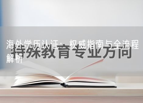 海外学历认证:权威指南与全流程解析 海外学历认证:权威指南与全流程解析