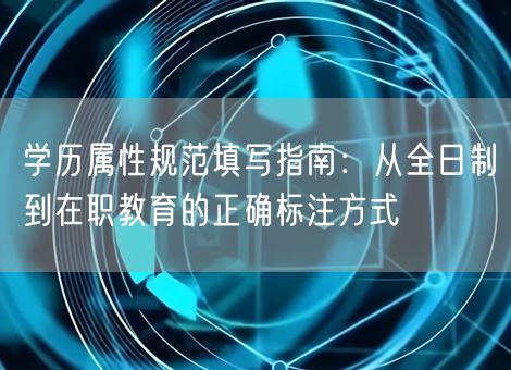 学历属性规范填写指南：从全日制到在职教育的正确标注方式