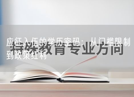 应征入伍的学历密码:从门槛限制到政策红利 应征入伍的学历密码:从门槛限制到政策红利