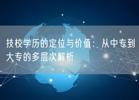 技校学历的定位与价值:从中专到大专的多层次解析 技校学历的定位与价值:从中专到大专的多层次解析