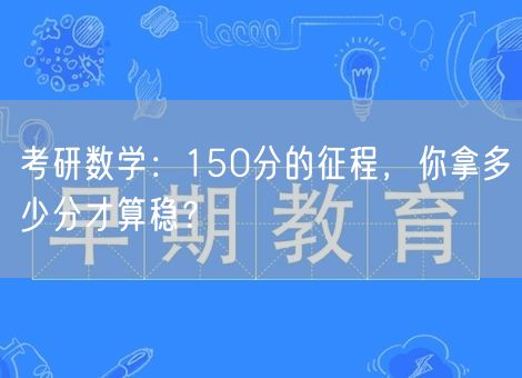 考研数学：150分的征程，你拿多少分才算稳？