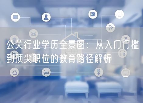 公关行业学历全景图:从入门门槛到顶尖职位的教育路径解析 公关行业学历全景图:从入门门槛到顶尖职位的教育路径解析