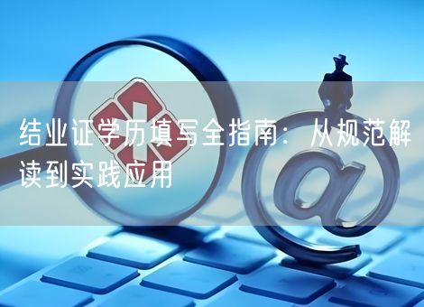 结业证学历填写全指南：从规范解读到实践应用