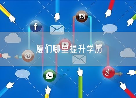 厦们哪里提升学历 厦们哪里提升学历