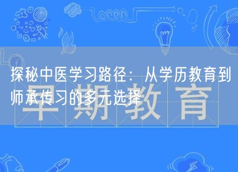 探秘中医学习路径：从学历教育到师承传习的多元选择