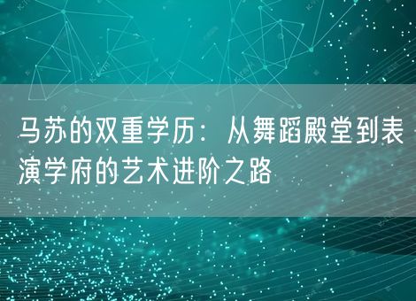 马苏的双重学历:从舞蹈殿堂到表演学府的艺术进阶之路 马苏的双重学历:从舞蹈殿堂到表演学府的艺术进阶之路